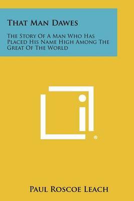 That Man Dawes: The Story of a Man Who Has Placed His Name High Among the Great of the World on Paperback by Paul Roscoe Leach