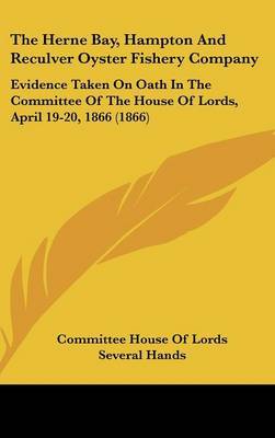 The Herne Bay, Hampton and Reculver Oyster Fishery Company: Evidence Taken on Oath in the Committee of the House of Lords, April 19-20, 1866 (1866) by House Of Lords Committee House of Lords image