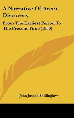 A Narrative of Arctic Discovery: From the Earliest Period to the Present Time (1850) on Hardback by John Joseph Shillinglaw