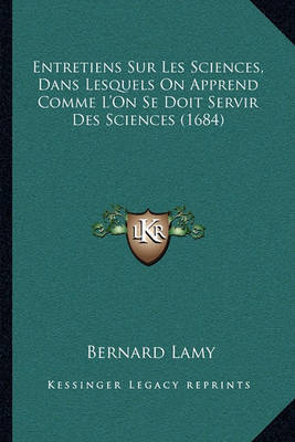 Entretiens Sur Les Sciences, Dans Lesquels on Apprend Comme L'On Se Doit Servir Des Sciences (1684) on Paperback by Bernard Lamy