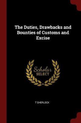 The Duties, Drawbacks and Bounties of Customs and Excise by T Sherlock image