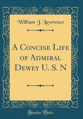 A Concise Life of Admiral Dewey U. S. N (Classic Reprint) by William J Lawrence image