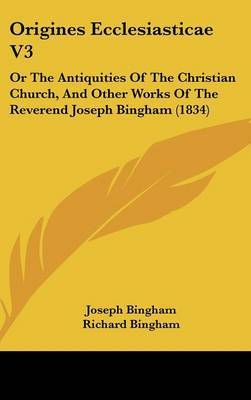 Origines Ecclesiasticae V3: Or The Antiquities Of The Christian Church, And Other Works Of The Reverend Joseph Bingham (1834) by Joseph Bingham image