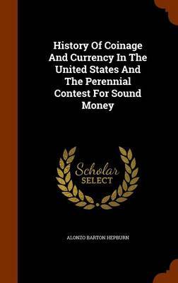 History of Coinage and Currency in the United States and the Perennial Contest for Sound Money on Hardback by Alonzo Barton Hepburn