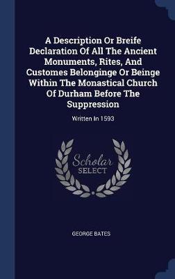 A Description or Breife Declaration of All the Ancient Monuments, Rites, and Customes Belonginge or Beinge Within the Monastical Church of Durham Before the Suppression on Hardback by George Bates