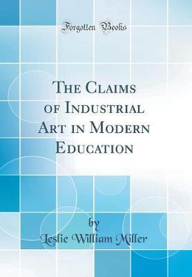 The Claims of Industrial Art in Modern Education (Classic Reprint) by Leslie William Miller image