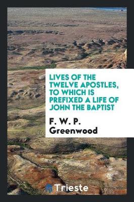 Lives of the Twelve Apostles, to Which Is Prefixed a Life of John the Baptist by F.W.P. Greenwood image