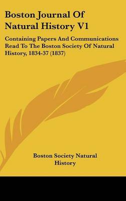 Boston Journal Of Natural History V1: Containing Papers And Communications Read To The Boston Society Of Natural History, 1834-37 (1837) on Hardback by Boston Society Natural History