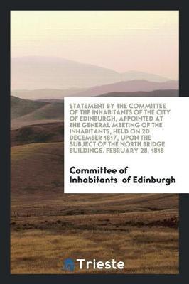 Statement by the Committee of the Inhabitants of the City of Edinburgh, Appointed at the General Meeting of the Inhabitants, Held on 2D December 1817, Upon the Subject of the North Bridge Buildings. February 28, 1818 by Committee of Inhabitants Of Edinburgh image