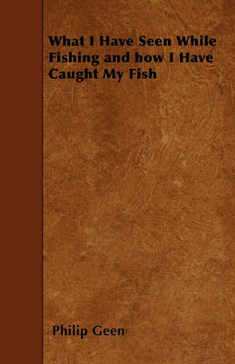 What I Have Seen While Fishing and How I Have Caught My Fish by Philip Geen image