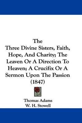 Three Divine Sisters, Faith, Hope, And Charity; The Leaven Or A Direction To Heaven; A Crucifix Or A Sermon Upon The Passion (1847) image