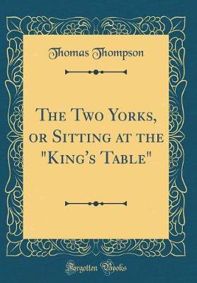 The Two Yorks, or Sitting at the "king's Table" (Classic Reprint) by Thomas Thompson image