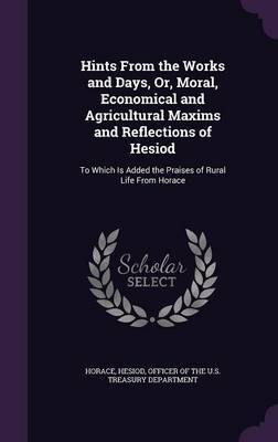 Hints from the Works and Days, Or, Moral, Economical and Agricultural Maxims and Reflections of Hesiod on Hardback by Horace