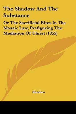 The Shadow And The Substance: Or The Sacrificial Rites In The Mosaic Law, Prefiguring The Mediation Of Christ (1855) on Paperback by Shadow