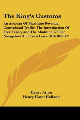 The King's Customs: An Account of Maritime Revenue, Contraband Traffic, the Introduction of Free Trade, and the Abolition of the Navigation and Corn Laws 1801-1855 V2 by Henry Atton image