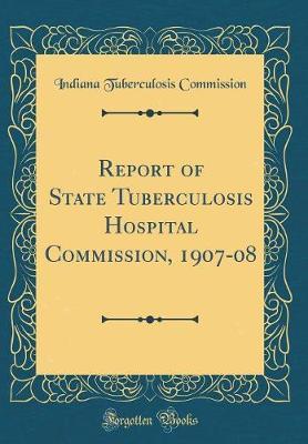 Report of State Tuberculosis Hospital Commission, 1907-08 (Classic Reprint) by Indiana Tuberculosis Commission image