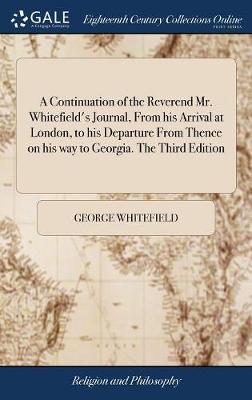 A Continuation of the Reverend Mr. Whitefield's Journal, from His Arrival at London, to His Departure from Thence on His Way to Georgia. the Third Edition image