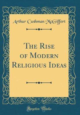 The Rise of Modern Religious Ideas (Classic Reprint) by Arthur Cushman McGiffert image