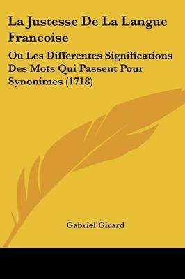 La Justesse De La Langue Francoise: Ou Les Differentes Significations Des Mots Qui Passent Pour Synonimes (1718) on Paperback by Gabriel Girard