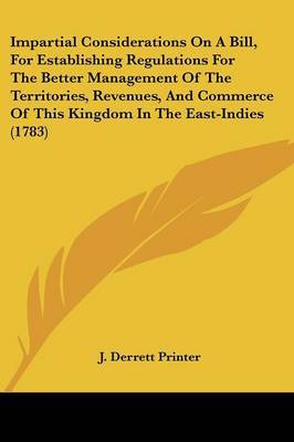 Impartial Considerations on a Bill, for Establishing Regulations for the Better Management of the Territories, Revenues, and Commerce of This Kingdom in the East-Indies (1783) by Derrett Printer J. Derrett Printer image