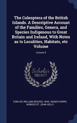 The Coleoptera of the British Islands. a Descriptive Account of the Families, Genera, and Species Indigenous to Great Britain and Ireland, with Notes as to Localities, Habitats, Etc Volume; Volume 3 image