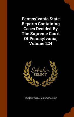 Pennsylvania State Reports Containing Cases Decided by the Supreme Court of Pennsylvania, Volume 224 on Hardback by Pennsylvania Supreme Court