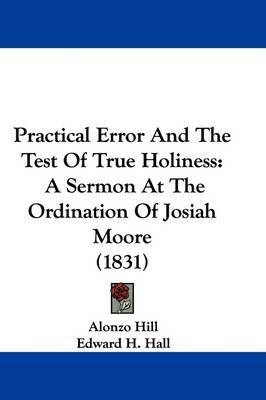 Practical Error And The Test Of True Holiness: A Sermon At The Ordination Of Josiah Moore (1831) on Hardback by Alonzo Hill