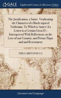 The Justification, a Satire. Vindicating the Character of a Much-Injured Nobleman. to Which Is Annex'd a Letter to a Certain Great D-; Interspersed with Reflections on the Love of Our Country, and Private Pique and and Resentment by Philo-Britannicus image