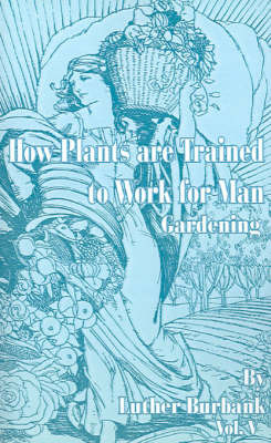 How Plants are Trained to Work for Man: Gardening by Burbank, Luther image
