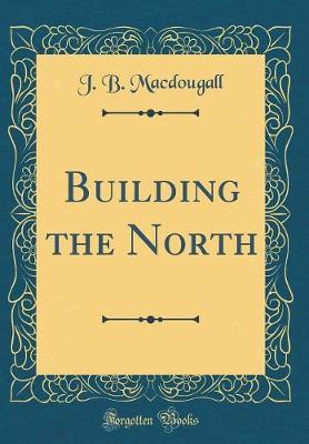 Building the North (Classic Reprint) by J B Macdougall image