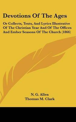 Devotions Of The Ages: Or Collects, Texts, And Lyrics Illustrative Of The Christian Year And Of The Offices And Ember Seasons Of The Church (1866) by N.G. Allen image