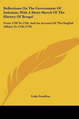 Reflections On The Government Of Indostan, With A Short Sketch Of The History Of Bengal: From 1739 To 1756, And An Account Of The English Affairs To 1758 (1770) on Paperback by Luke Scrafton