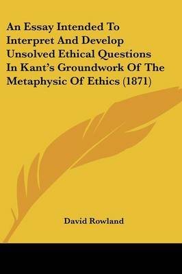 An Essay Intended To Interpret And Develop Unsolved Ethical Questions In Kant's Groundwork Of The Metaphysic Of Ethics (1871) on Paperback by David Rowland