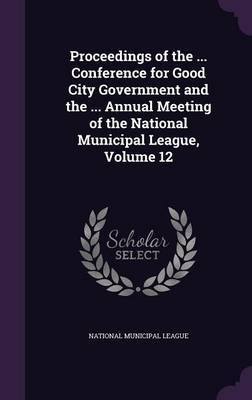 Proceedings of the ... Conference for Good City Government and the ... Annual Meeting of the National Municipal League, Volume 12 image