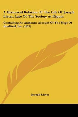 A Historical Relation Of The Life Of Joseph Lister, Late Of The Society At Kippin: Containing An Authentic Account Of The Siege Of Bradford, Etc. (1821) on Paperback by Joseph Lister