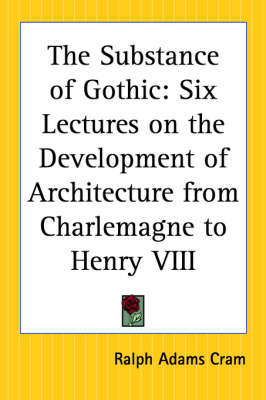 The Substance of Gothic: Six Lectures on the Development of Architecture from Charlemagne to Henry VIII on Paperback by Ralph Adams Cram