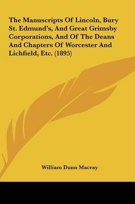 The Manuscripts of Lincoln, Bury St. Edmund's, and Great Grimsby Corporations, and of the Deans and Chapters of Worcester and Lichfield, Etc. (1895) on Hardback by William Dunn Macray