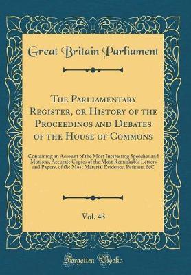 The Parliamentary Register, or History of the Proceedings and Debates of the House of Commons, Vol. 43 by Great Britain Parliament image