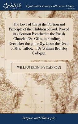 The Love of Christ the Portion and Principle of the Children of God. Proved in a Sermon Preached in the Parish Church of St. Giles, in Reading, ... December the 4th, 1785. Upon the Death of Mrs. Talbot, ... by William Bromley Cadogan, by William Bromley Cadogan image
