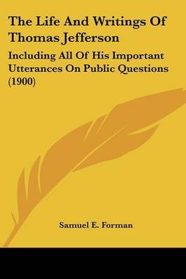The Life and Writings of Thomas Jefferson: Including All of His Important Utterances on Public Questions (1900) by Samuel Eagle Forman image