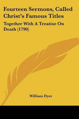 Fourteen Sermons, Called Christ's Famous Titles: Together With A Treatise On Death (1790) by William Dyer image