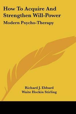 How to Acquire and Strengthen Will-Power: Modern Psycho-Therapy on Paperback by Richard J Ebbard