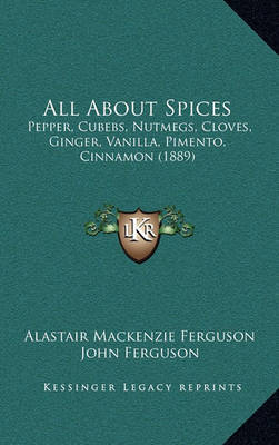 All about Spices: Pepper, Cubebs, Nutmegs, Cloves, Ginger, Vanilla, Pimento, Cinnamon (1889) by Alastair MacKenzie Ferguson image