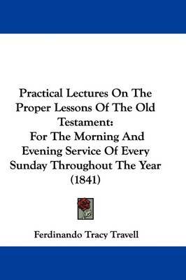 Practical Lectures On The Proper Lessons Of The Old Testament: For The Morning And Evening Service Of Every Sunday Throughout The Year (1841) by Ferdinando Tracy Travell image