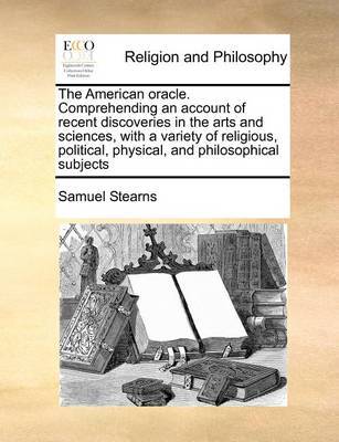 The American Oracle. Comprehending an Account of Recent Discoveries in the Arts and Sciences, with a Variety of Religious, Political, Physical, and Philosophical Subjects by Samuel Stearns image