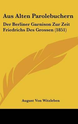 Aus Alten Parolebuchern: Der Berliner Garnison Zur Zeit Friedrichs Des Grossen (1851) on Hardback by August Von Witzleben