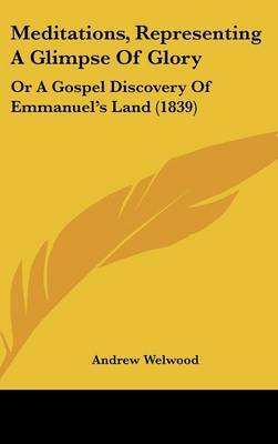 Meditations, Representing A Glimpse Of Glory: Or A Gospel Discovery Of Emmanuel's Land (1839) on Hardback by Andrew Welwood