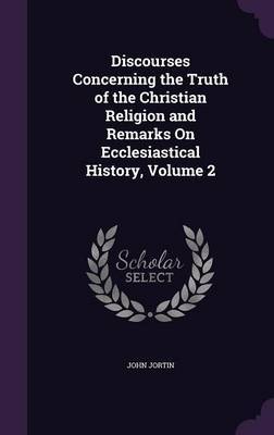 Discourses Concerning the Truth of the Christian Religion and Remarks on Ecclesiastical History, Volume 2 on Hardback by John Jortin