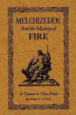 Melchizedek and the Mystery of Fire: A Treatise in Three Parts on Paperback by Manly P. Hall