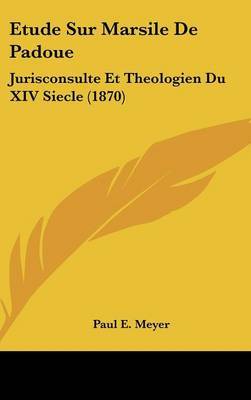Etude Sur Marsile de Padoue: Jurisconsulte Et Theologien Du XIV Siecle (1870) by Paul E Meyer image
